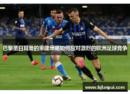 巴黎圣日耳曼的重建策略如何应对激烈的欧洲足球竞争
