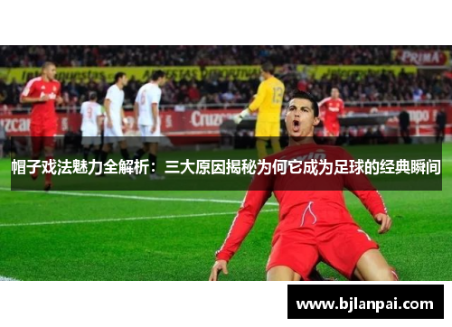 帽子戏法魅力全解析：三大原因揭秘为何它成为足球的经典瞬间