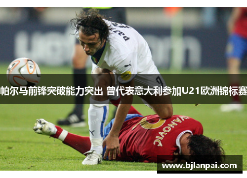 帕尔马前锋突破能力突出 曾代表意大利参加U21欧洲锦标赛