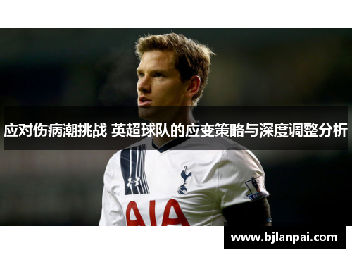 应对伤病潮挑战 英超球队的应变策略与深度调整分析 应对伤病潮挑战 英超球队的应变策略与深度调整分析